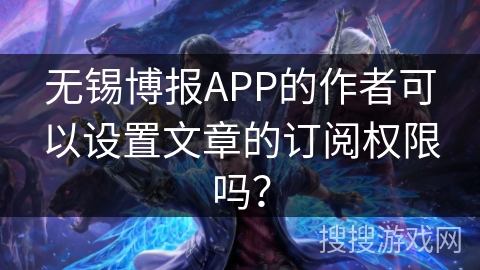 无锡博报APP的作者可以设置文章的订阅权限吗？