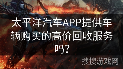太平洋汽车APP提供车辆购买的高价回收服务吗？
