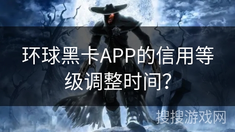 环球黑卡APP的信用等级调整时间？