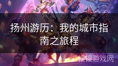 扬州游历：我的城市指南之旅程