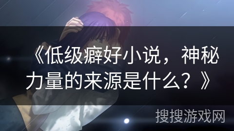 《低级癖好小说，神秘力量的来源是什么？》