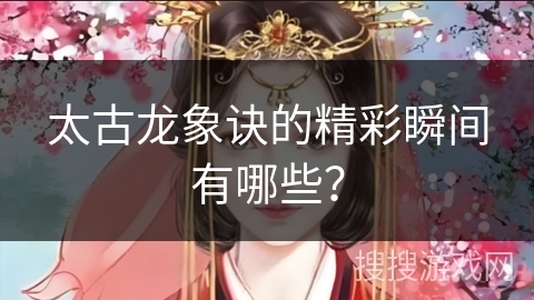 太古龙象诀的精彩瞬间有哪些？