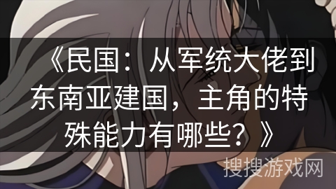 《民国：从军统大佬到东南亚建国，主角的特殊能力有哪些？》
