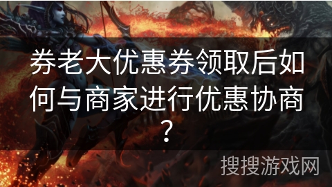 券老大优惠券领取后如何与商家进行优惠协商？