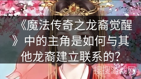 《魔法传奇之龙裔觉醒》中的主角是如何与其他龙裔建立联系的? 《魔法传奇之龙裔觉醒》中的主角是如何与其他龙裔建立联系的?