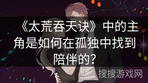 《太荒吞天诀》中的主角是如何在孤独中找到陪伴的？