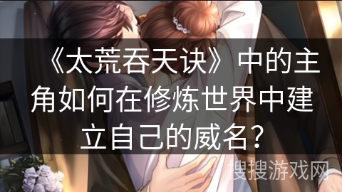 《太荒吞天诀》中的主角如何在修炼世界中建立自己的威名？