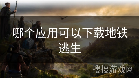 哪个应用可以下载地铁逃生