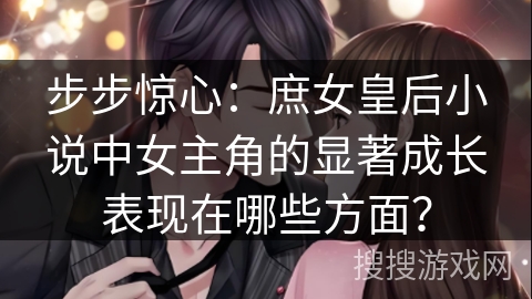 步步惊心：庶女皇后小说中女主角的显著成长表现在哪些方面？