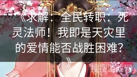 《求解:全民转职:死灵法师!我即是天灾里的爱情能否战胜困难?》 《求解:全民转职:死灵法师!我即是天灾里的爱情能否战胜困难?》