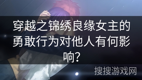 穿越之锦绣良缘女主的勇敢行为对他人有何影响？