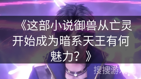 《这部小说御兽从亡灵开始成为暗系天王有何魅力？》