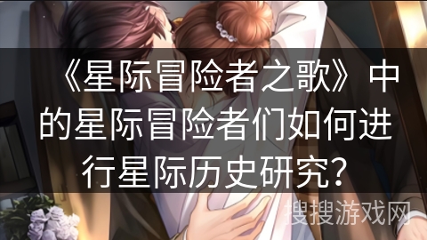 《星际冒险者之歌》中的星际冒险者们如何进行星际历史研究？