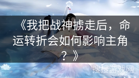 《我把战神掳走后，命运转折会如何影响主角？》