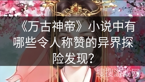 《万古神帝》小说中有哪些令人称赞的异界探险发现? 《万古神帝》小说中有哪些令人称赞的异界探险发现?