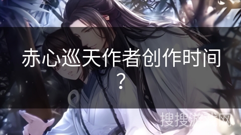 赤心巡天作者创作时间？