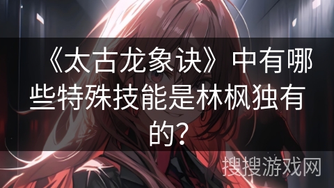 《太古龙象诀》中有哪些特殊技能是林枫独有的？