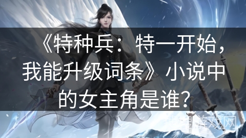 《特种兵：特一开始，我能升级词条》小说中的女主角是谁？