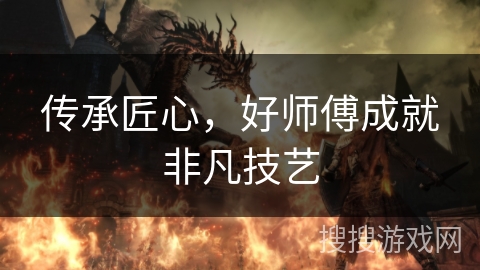 传承匠心,好师傅成就非凡技艺 传承匠心,好师傅成就非凡技艺