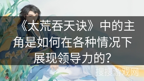 《太荒吞天诀》中的主角是如何在各种情况下展现领导力的？