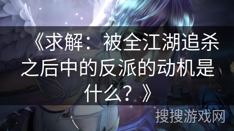 《求解:被全江湖追杀之后中的反派的动机是什么?》 《求解:被全江湖追杀之后中的反派的动机是什么?》