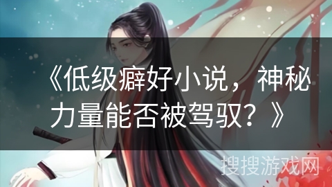 《低级癖好小说,神秘力量能否被驾驭?》 《低级癖好小说,神秘力量能否被驾驭?》