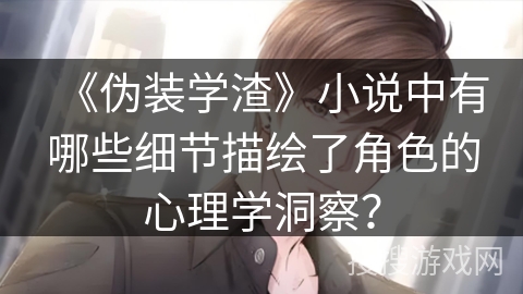 《伪装学渣》小说中有哪些细节描绘了角色的心理学洞察？