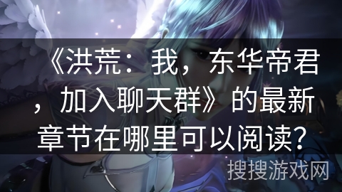 《洪荒：我，东华帝君，加入聊天群》的最新章节在哪里可以阅读？