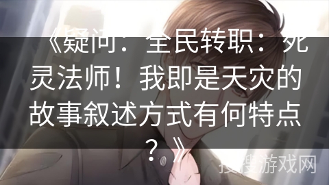 《疑问：全民转职：死灵法师！我即是天灾的故事叙述方式有何特点？》
