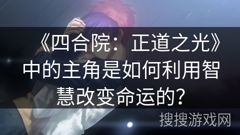 《四合院：正道之光》中的主角是如何利用智慧改变命运的？