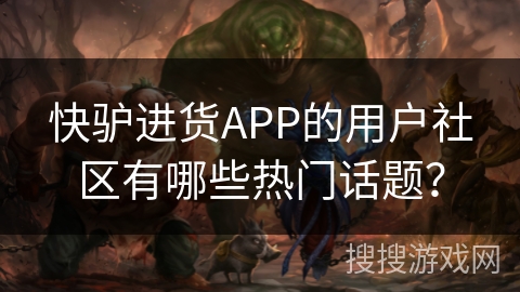 快驴进货APP的用户社区有哪些热门话题？