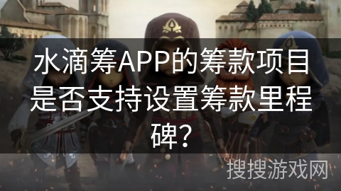 水滴筹APP的筹款项目是否支持设置筹款里程碑？