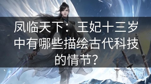 凤临天下：王妃十三岁中有哪些描绘古代科技的情节？