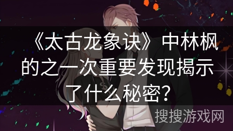 《太古龙象诀》中林枫的之一次重要发现揭示了什么秘密? 《太古龙象诀》中林枫的之一次重要发现揭示了什么秘密?