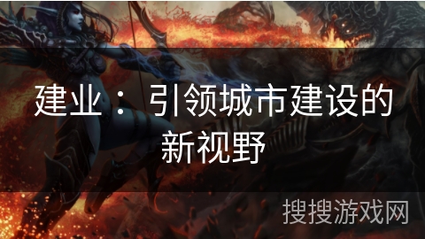 建业 :引领城市建设的新视野 建业 :引领城市建设的新视野