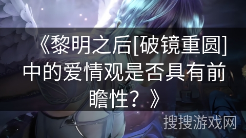 《黎明之后[破镜重圆]中的爱情观是否具有前瞻性？》