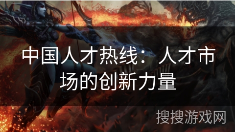 中国人才热线:人才市场的创新力量 中国人才热线:人才市场的创新力量
