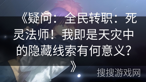 《疑问:全民转职:死灵法师!我即是天灾中的隐藏线索有何意义?》 《疑问:全民转职:死灵法师!我即是天灾中的隐藏线索有何意义?》