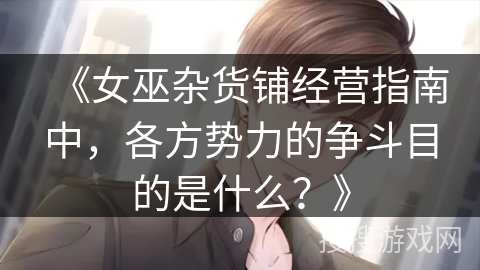 《女巫杂货铺经营指南中,各方势力的争斗目的是什么?》 《女巫杂货铺经营指南中,各方势力的争斗目的是什么?》