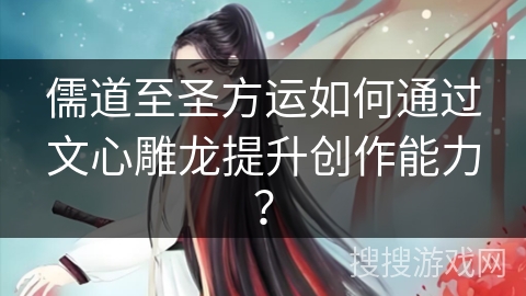 儒道至圣方运如何通过文心雕龙提升创作能力？