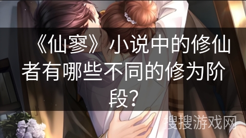 《仙寥》小说中的修仙者有哪些不同的修为阶段? 《仙寥》小说中的修仙者有哪些不同的修为阶段?