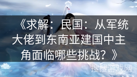 《求解：民国：从军统大佬到东南亚建国中主角面临哪些挑战？》