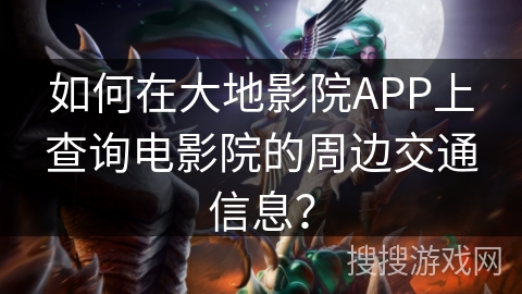 如何在大地影院APP上查询电影院的周边交通信息? 如何在大地影院APP上查询电影院的周边交通信息?