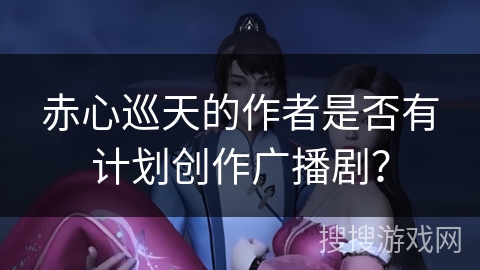 赤心巡天的作者是否有计划创作广播剧？