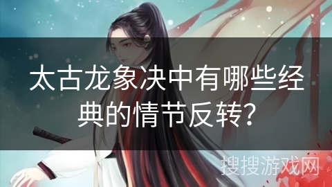 太古龙象决中有哪些经典的情节反转？