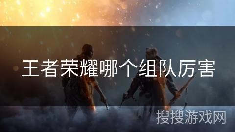王者荣耀哪个组队厉害