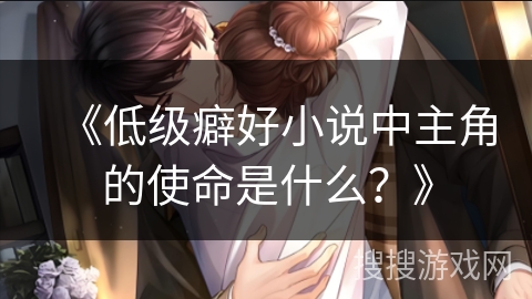 《低级癖好小说中主角的使命是什么？》