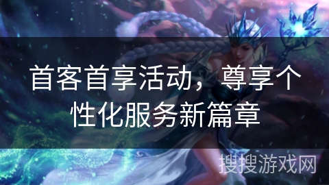 首客首享活动，尊享个性化服务新篇章