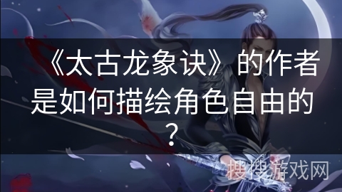 《太古龙象诀》的作者是如何描绘角色自由的？