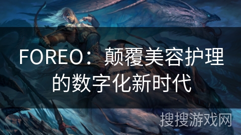 FOREO：颠覆美容护理的数字化新时代